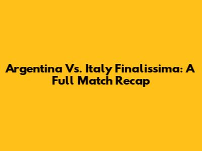 Argentina Vs. Italy Finalissima: A Full Match Recap