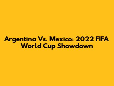 Argentina Vs. Mexico: 2022 FIFA World Cup Showdown
