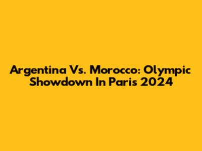 Argentina Vs. Morocco: Olympic Showdown In Paris 2024