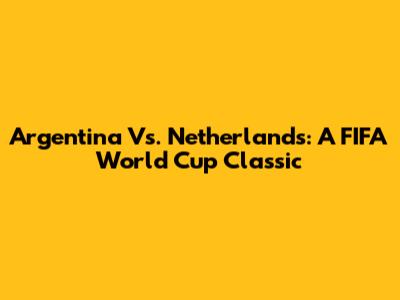 Argentina Vs. Netherlands: A FIFA World Cup Classic
