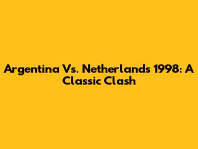 Argentina Vs. Netherlands 1998: A Classic Clash