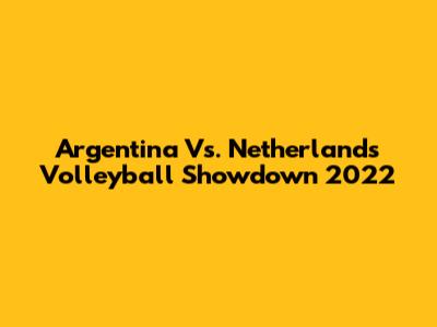 Argentina Vs. Netherlands Volleyball Showdown 2022