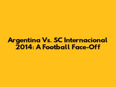 Argentina Vs. SC Internacional 2014: A Football Face-Off
