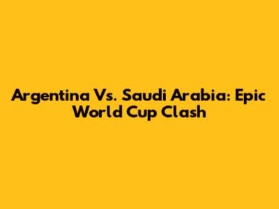 Argentina Vs. Saudi Arabia: Epic World Cup Clash