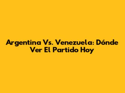 Argentina Vs. Venezuela: Dónde Ver El Partido Hoy