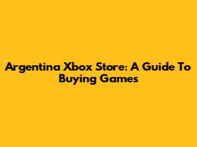 Argentina Xbox Store: A Guide To Buying Games