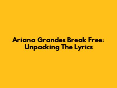 Ariana Grande's "Break Free": Unpacking The Lyrics