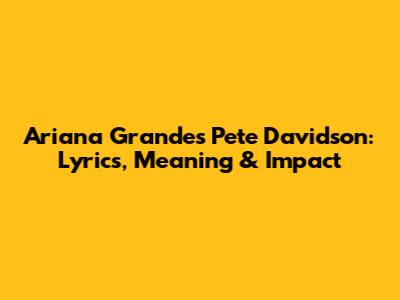 Ariana Grande's 'Pete Davidson': Lyrics, Meaning & Impact