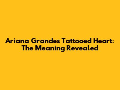 Ariana Grande's Tattooed Heart: The Meaning Revealed