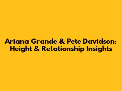 Ariana Grande & Pete Davidson: Height & Relationship Insights