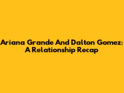 Ariana Grande And Dalton Gomez: A Relationship Recap