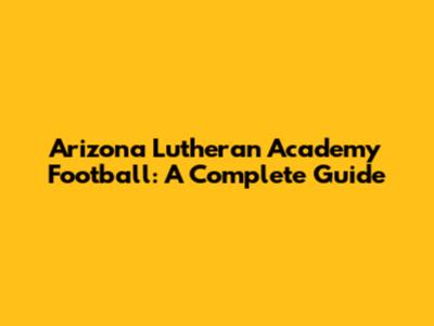Arizona Lutheran Academy Football: A Complete Guide