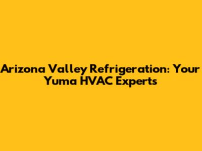 Arizona Valley Refrigeration: Your Yuma HVAC Experts