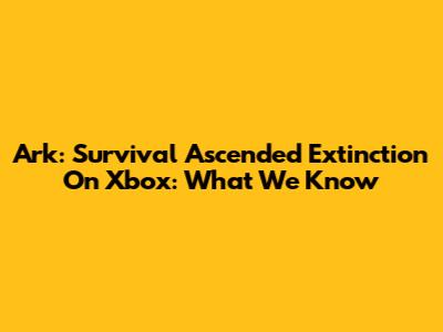 Ark: Survival Ascended Extinction On Xbox: What We Know