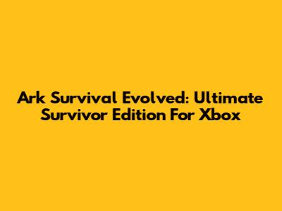 Ark Survival Evolved: Ultimate Survivor Edition For Xbox