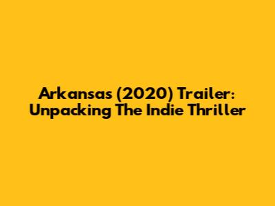 Arkansas (2020) Trailer: Unpacking The Indie Thriller