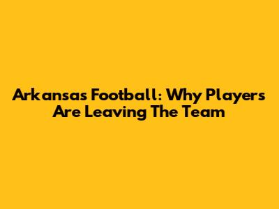 Arkansas Football: Why Players Are Leaving The Team