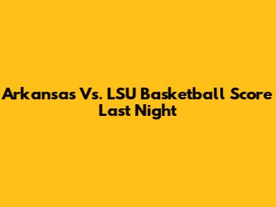 Arkansas Vs. LSU Basketball Score Last Night