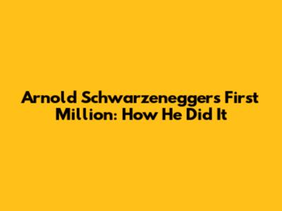 Arnold Schwarzenegger's First Million: How He Did It