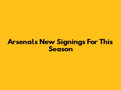 Arsenal's New Signings For This Season