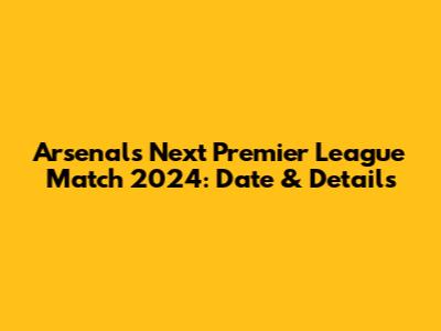 Arsenal's Next Premier League Match 2024: Date & Details