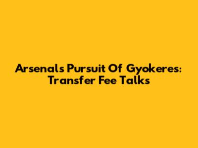 Arsenal's Pursuit Of Gyokeres: Transfer Fee Talks