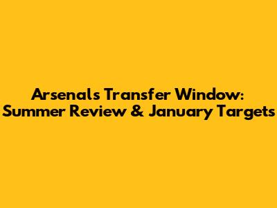 Arsenal's Transfer Window: Summer Review & January Targets