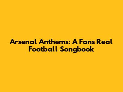 Arsenal Anthems: A Fan's Real Football Songbook