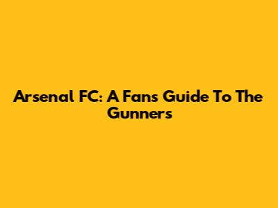 Arsenal FC: A Fan's Guide To The Gunners