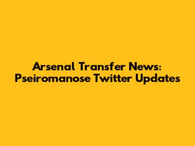 Arsenal Transfer News: Pseiromanose Twitter Updates