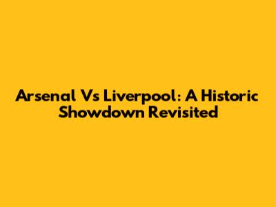 Arsenal Vs Liverpool: A Historic Showdown Revisited