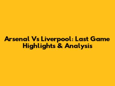 Arsenal Vs Liverpool: Last Game Highlights & Analysis