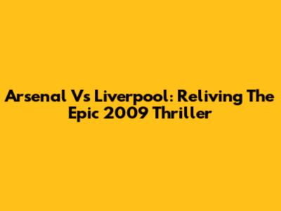 Arsenal Vs Liverpool: Reliving The Epic 2009 Thriller