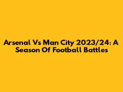 Arsenal Vs Man City 2023/24: A Season Of Football Battles