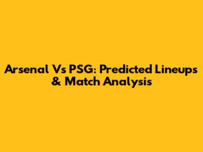 Arsenal Vs PSG: Predicted Lineups & Match Analysis