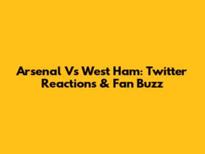 Arsenal Vs West Ham: Twitter Reactions & Fan Buzz