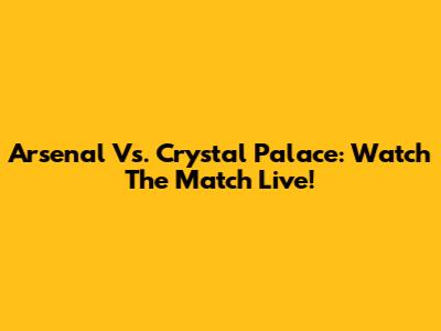 Arsenal Vs. Crystal Palace: Watch The Match Live!