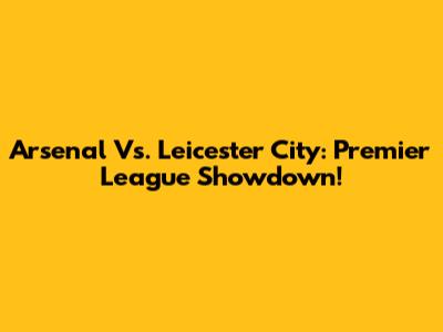 Arsenal Vs. Leicester City: Premier League Showdown!
