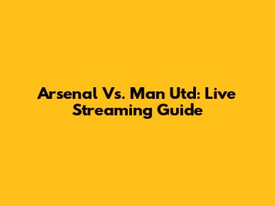Arsenal Vs. Man Utd: Live Streaming Guide