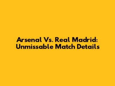Arsenal Vs. Real Madrid: Unmissable Match Details