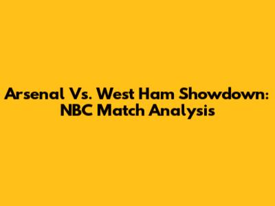 Arsenal Vs. West Ham Showdown: NBC Match Analysis