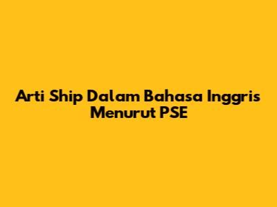 Arti "Ship" Dalam Bahasa Inggris Menurut PSE