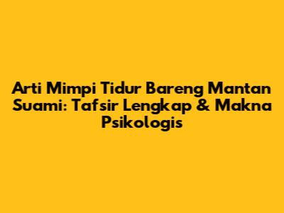 Arti Mimpi Tidur Bareng Mantan Suami: Tafsir Lengkap & Makna Psikologis