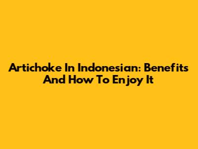 Artichoke In Indonesian: Benefits And How To Enjoy It