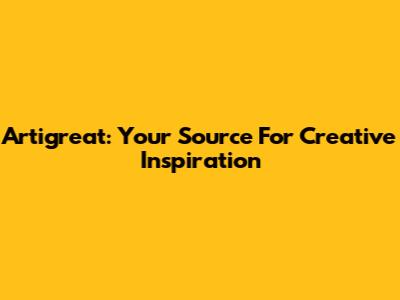 Artigreat: Your Source For Creative Inspiration
