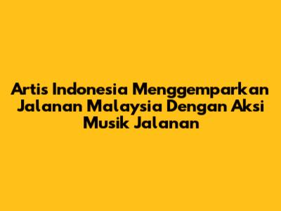 Artis Indonesia Menggemparkan Jalanan Malaysia Dengan Aksi Musik Jalanan