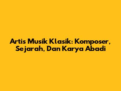 Artis Musik Klasik: Komposer, Sejarah, Dan Karya Abadi