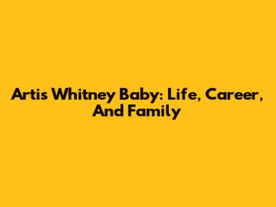 Artis Whitney Baby: Life, Career, And Family