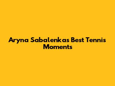 Aryna Sabalenka's Best Tennis Moments