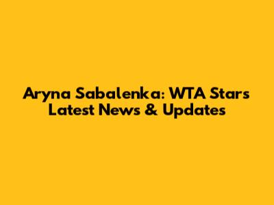 Aryna Sabalenka: WTA Star's Latest News & Updates
